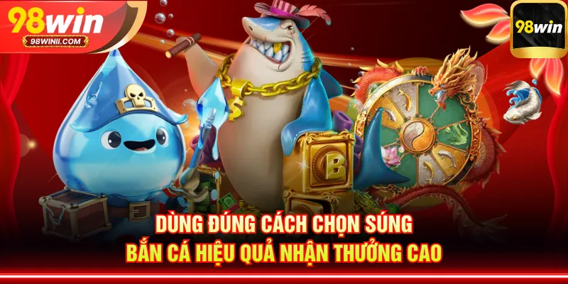 Dùng đúng cách chọn súng bắn cá hiệu quả nhận thưởng cao